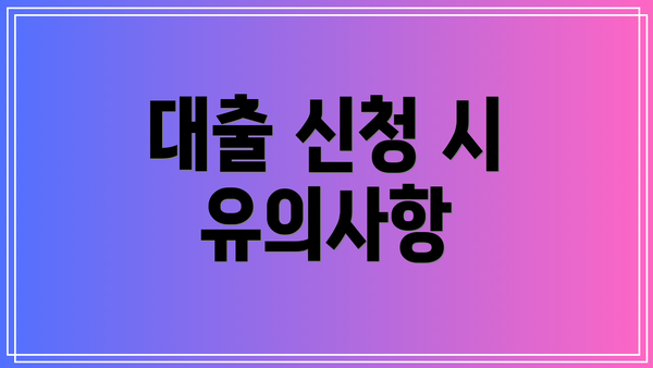 대출 신청 시 유의사항