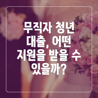 무직자 청년 대출, 어떤 지원을 받을 수 있을까?