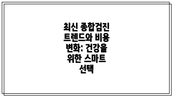 최신 종합검진 트렌드와 비용 변화: 건강을 위한 스마트 선택